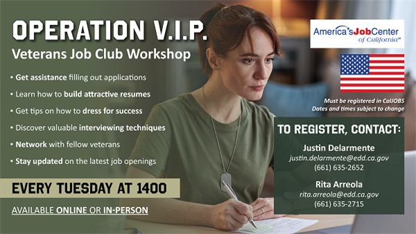 Veterans Job Club Operation VIP Virtual Workshop offered online or in-person every Tuesday at 1400. To register, contact Justin Delarmente by phone at 661-635-2652 or by email at justin.delarmente@edd.ca.gov, or contact Rita Arreola by phone at 661-635-2715 or by email at rita.arreola@edd.ca.gov.  Click to view flyer for more information.